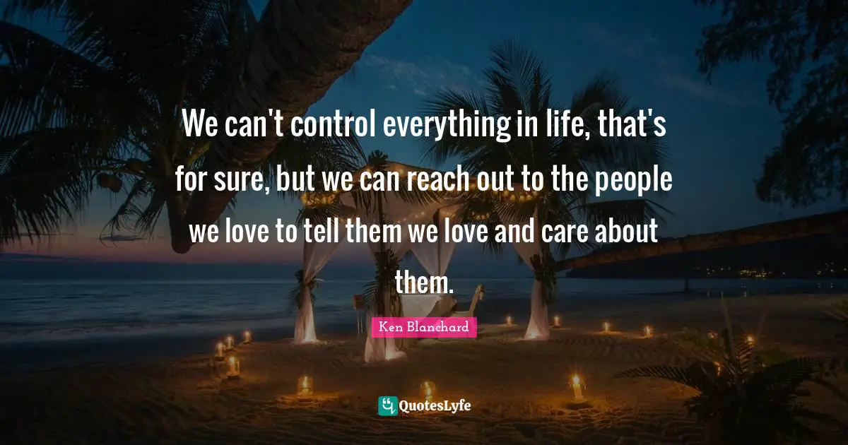 We can't control everything in life, that's for sure, but we can reach out to the people we love to tell them we love and care about them.
