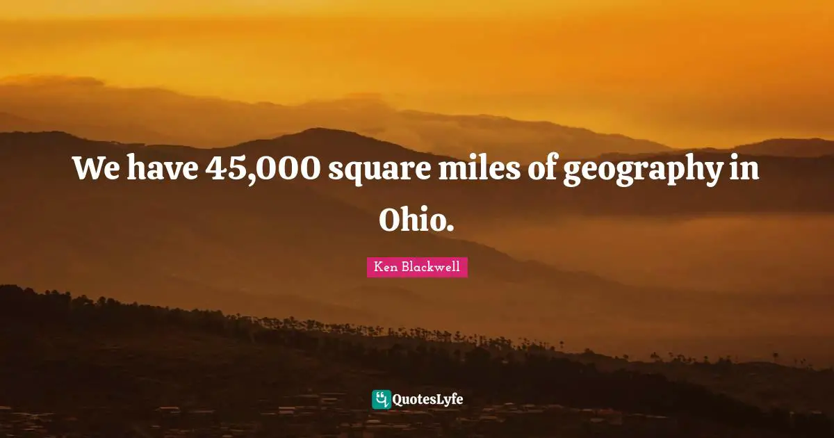 Ken Blackwell Quotes: "We have 45,000 square miles of geography in Ohio."