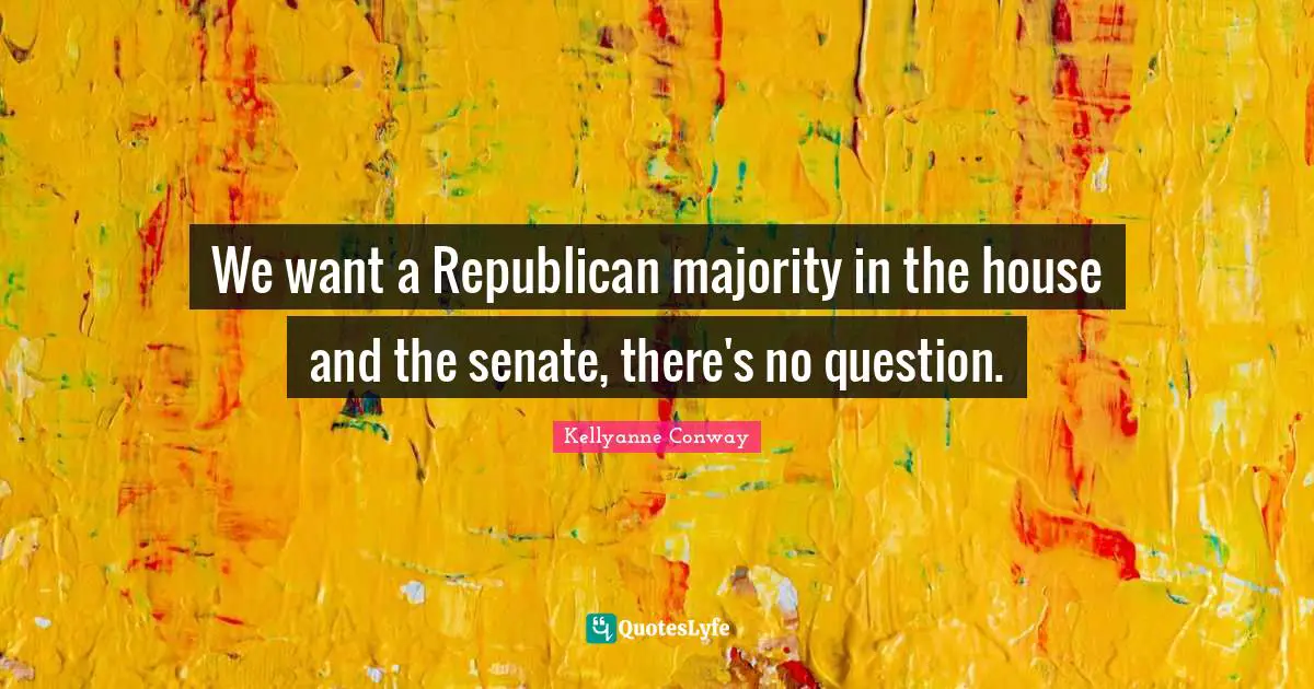 We want a Republican majority in the house and the senate, there's no question.