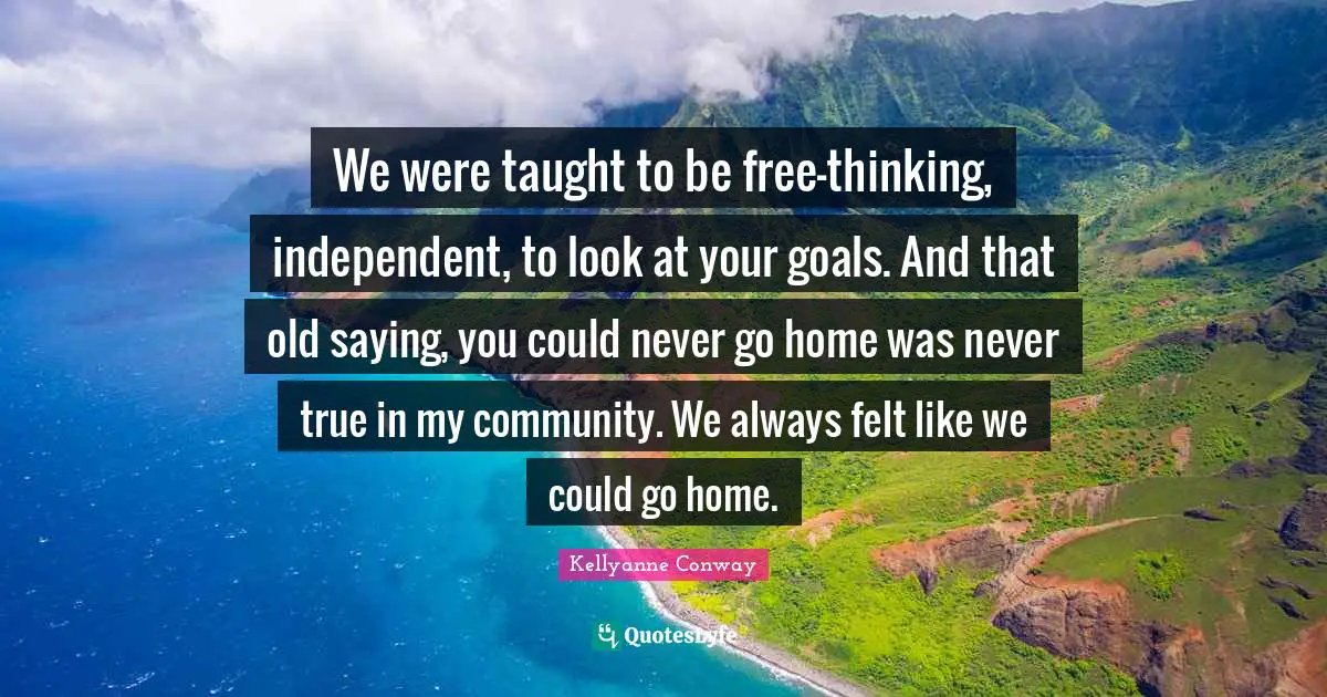 We were taught to be free-thinking, independent, to look at your goals. And that old saying, you could never go home was never true in my community. We always felt like we could go home.
