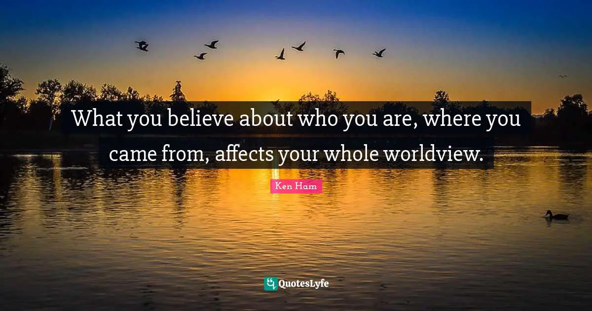 What you believe about who you are, where you came from, affects your whole worldview.