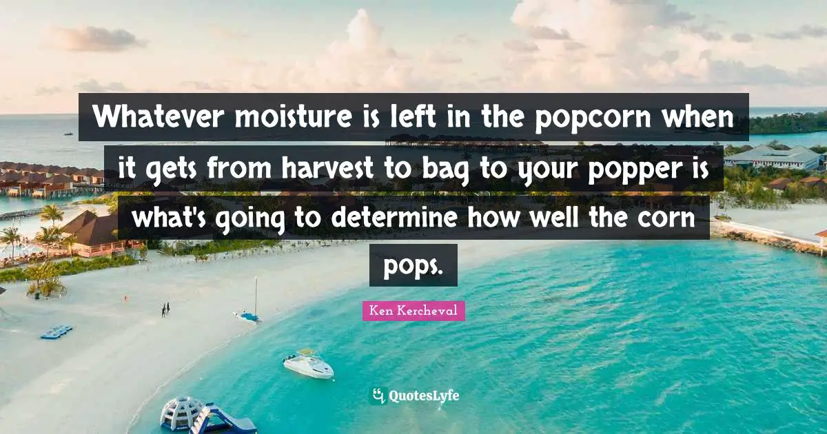Whatever moisture is left in the popcorn when it gets from harvest to bag to your popper is what's going to determine how well the corn pops.