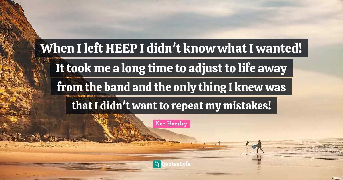 When I left HEEP I didn't know what I wanted! It took me a long time to adjust to life away from the band and the only thing I knew was that I didn't want to repeat my mistakes!