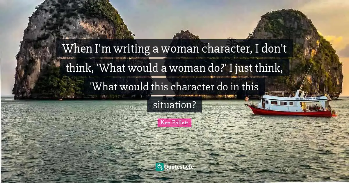 When I'm writing a woman character, I don't think, 'What would a woman do?' I just think, 'What would this character do in this situation?