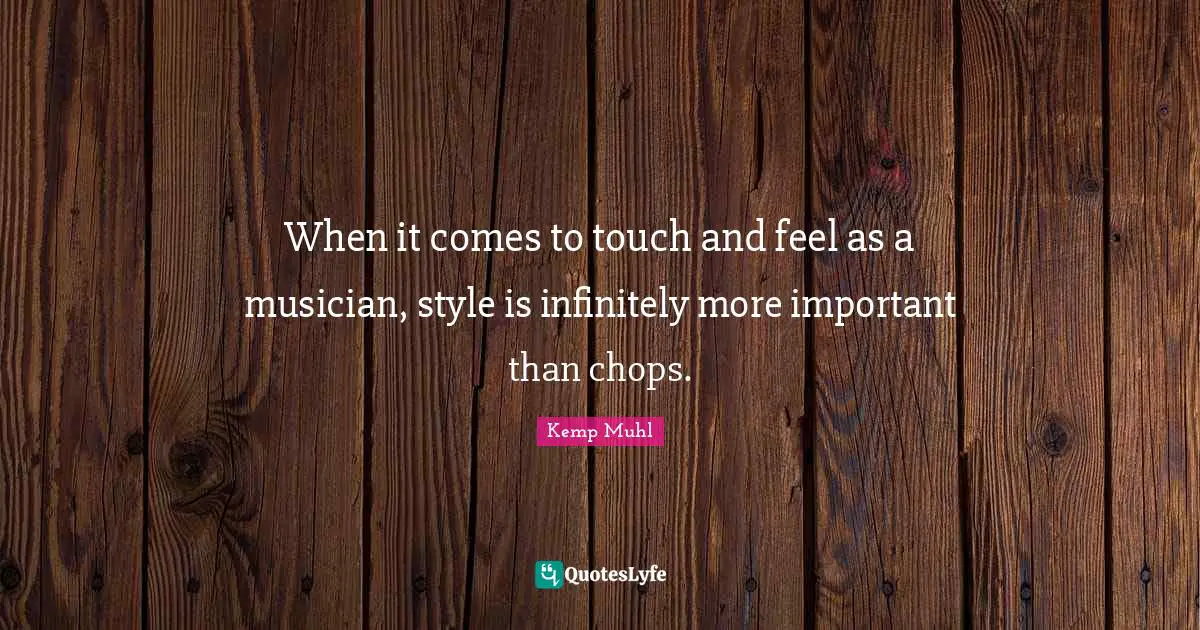 When it comes to touch and feel as a musician, style is infinitely more important than chops.