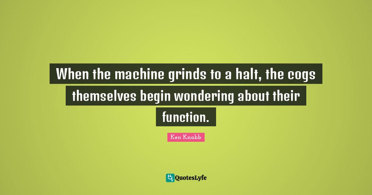 Function Quotes: "When the machine grinds to a halt, the cogs themselves begin wondering about their function."