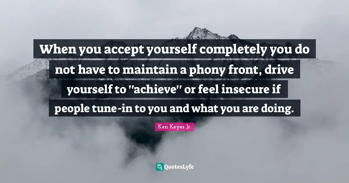Insecure Quotes: "When you accept yourself completely you do not have to maintain a phony front, drive yourself to ''achieve'' or feel insecure if people tune-in to you and what you are doing."