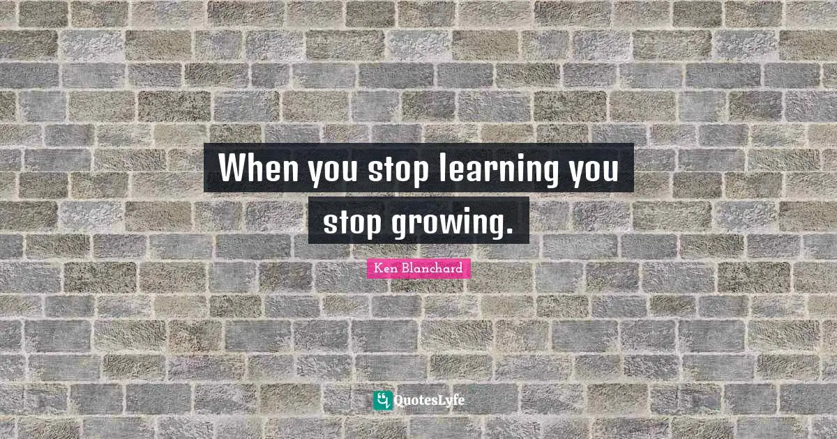 When you stop learning you stop growing.