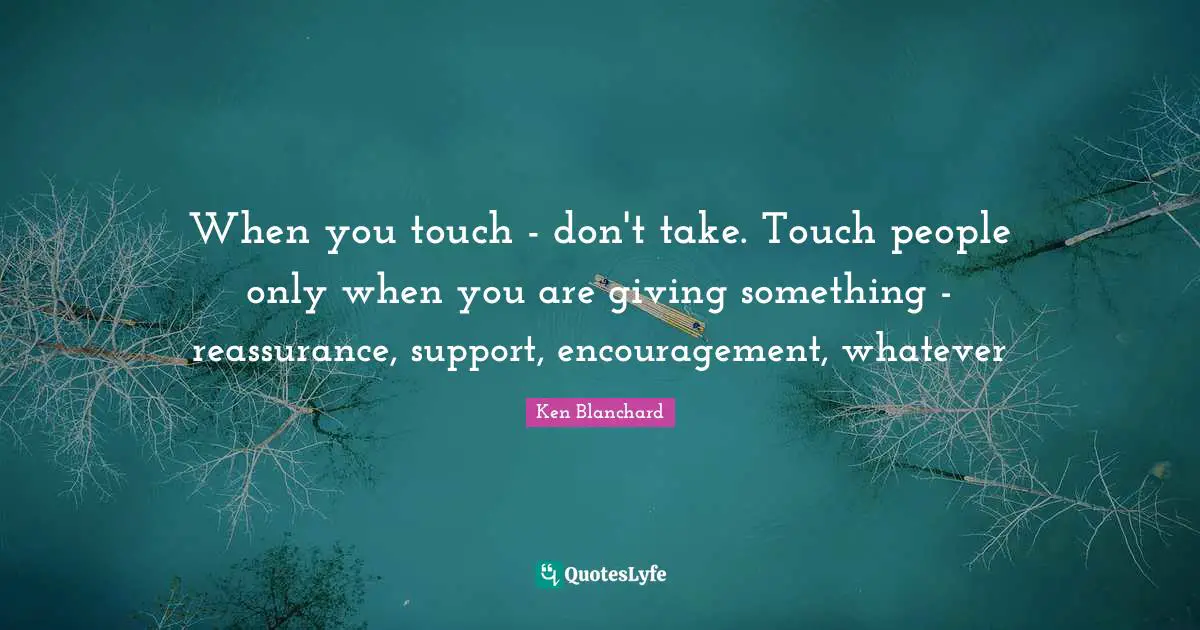 Reassurance Quotes: "When you touch - don't take. Touch people only when you are giving something - reassurance, support, encouragement, whatever"