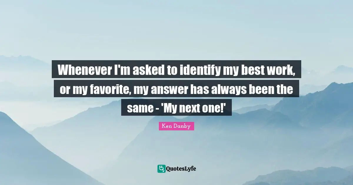 Best Work Quotes: "Whenever I'm asked to identify my best work, or my favorite, my answer has always been the same - 'My next one!'"