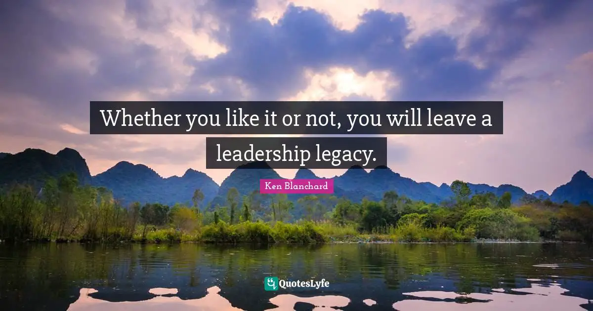 Whether you like it or not, you will leave a leadership legacy.