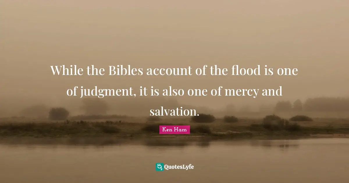 Ken Ham Quotes: "While the Bibles account of the flood is one of judgment, it is also one of mercy and salvation."
