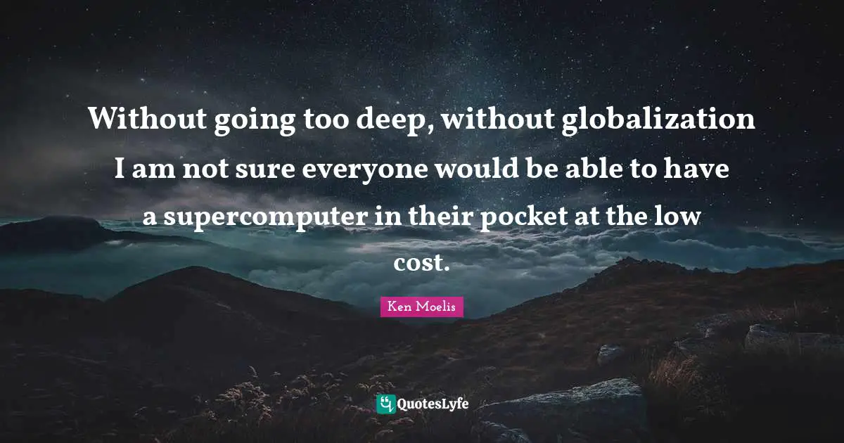 Without going too deep, without globalization I am not sure everyone would be able to have a supercomputer in their pocket at the low cost.