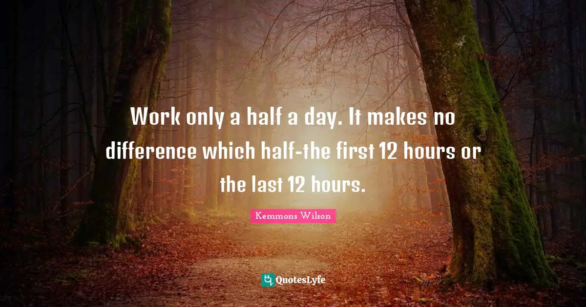 Work only a half a day. It makes no difference which half-the first 12 hours or the last 12 hours.