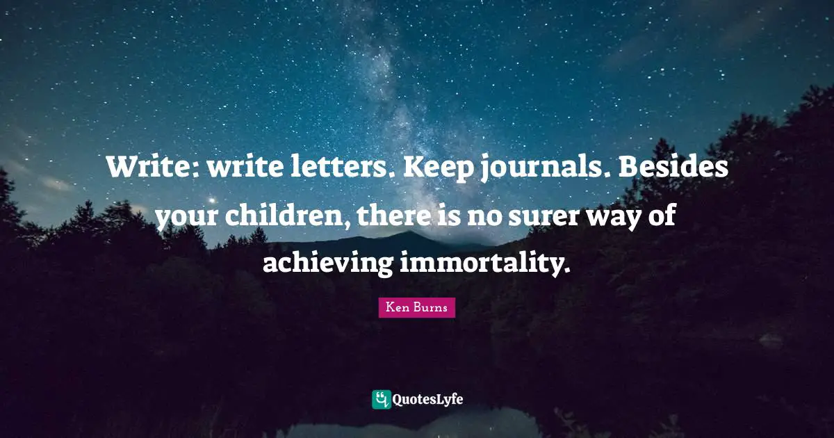 Ken Burns Quotes: "Write: write letters. Keep journals. Besides your children, there is no surer way of achieving immortality."
