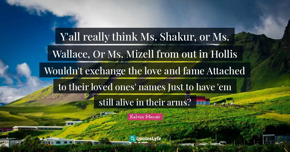 Y'all really think Ms. Shakur, or Ms. Wallace, Or Ms. Mizell from out in Hollis Wouldn't exchange the love and fame Attached to their loved ones' names Just to have 'em still alive in their arms?