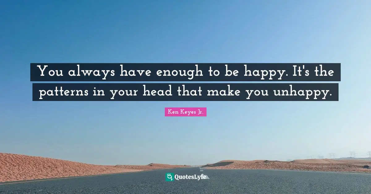 Ken Keyes Quotes: "You always have enough to be happy. It's the patterns in your head that make you unhappy."