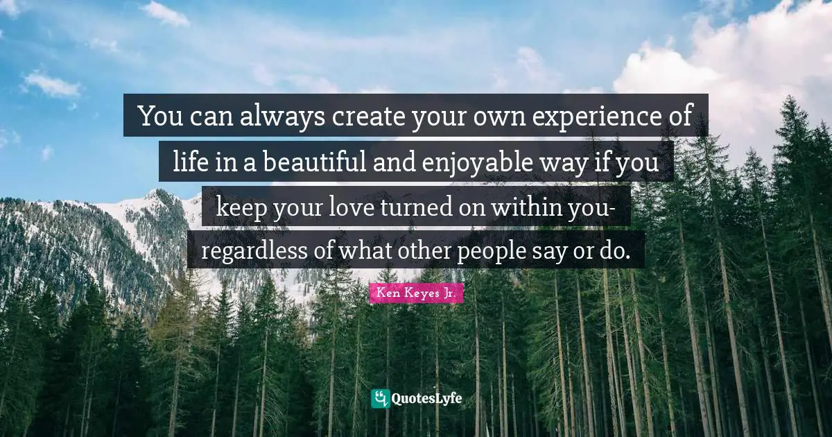 Ken Keyes Quotes: "You can always create your own experience of life in a beautiful and enjoyable way if you keep your love turned on within you- regardless of what other people say or do."