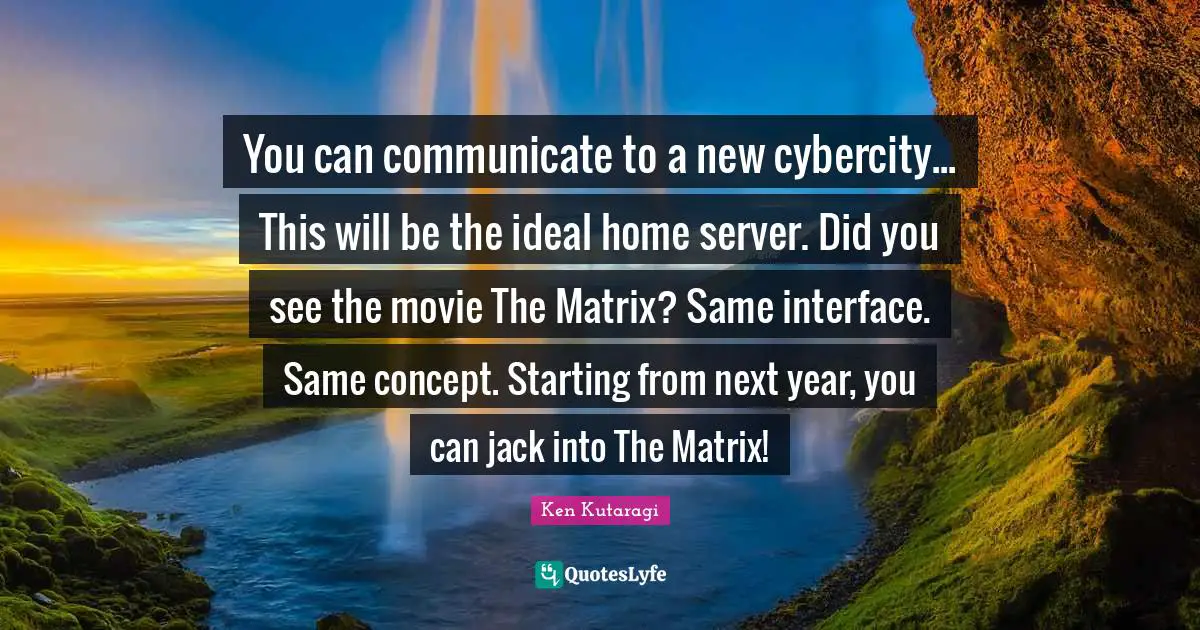 You can communicate to a new cybercity... This will be the ideal home server. Did you see the movie The Matrix? Same interface. Same concept. Starting from next year, you can jack into The Matrix!