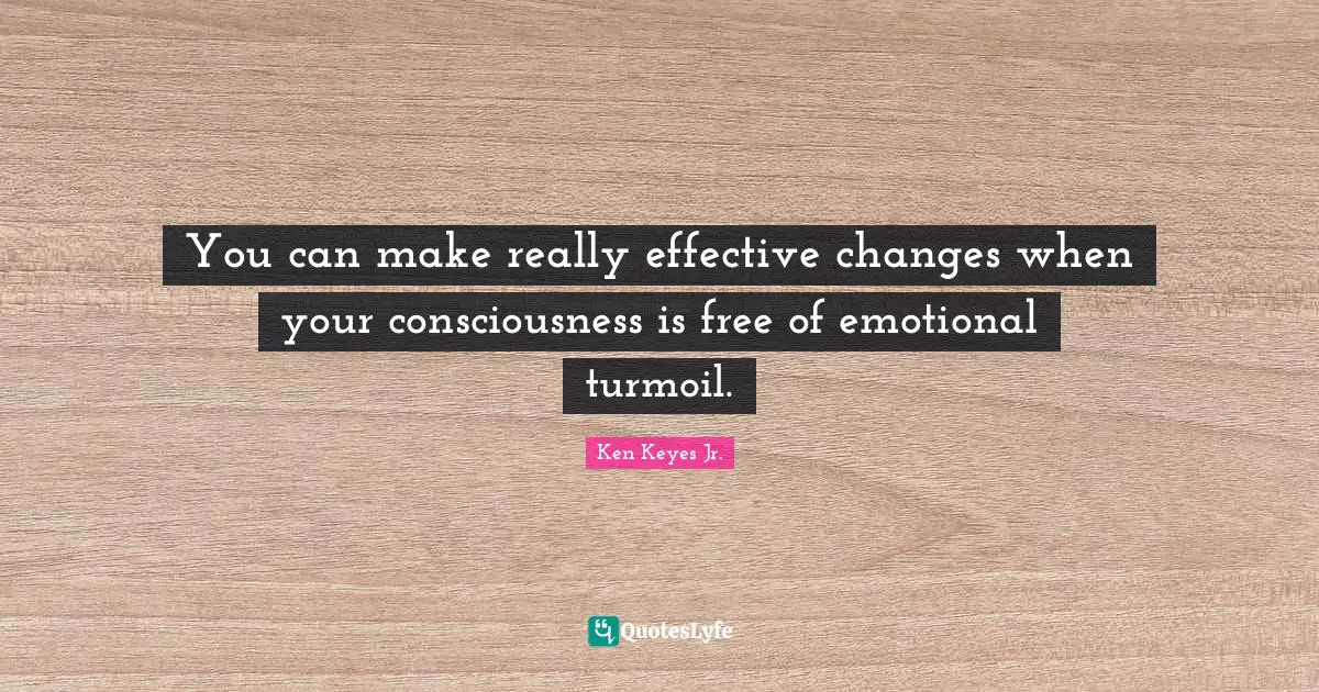 Ken Keyes Quotes: "You can make really effective changes when your consciousness is free of emotional turmoil."