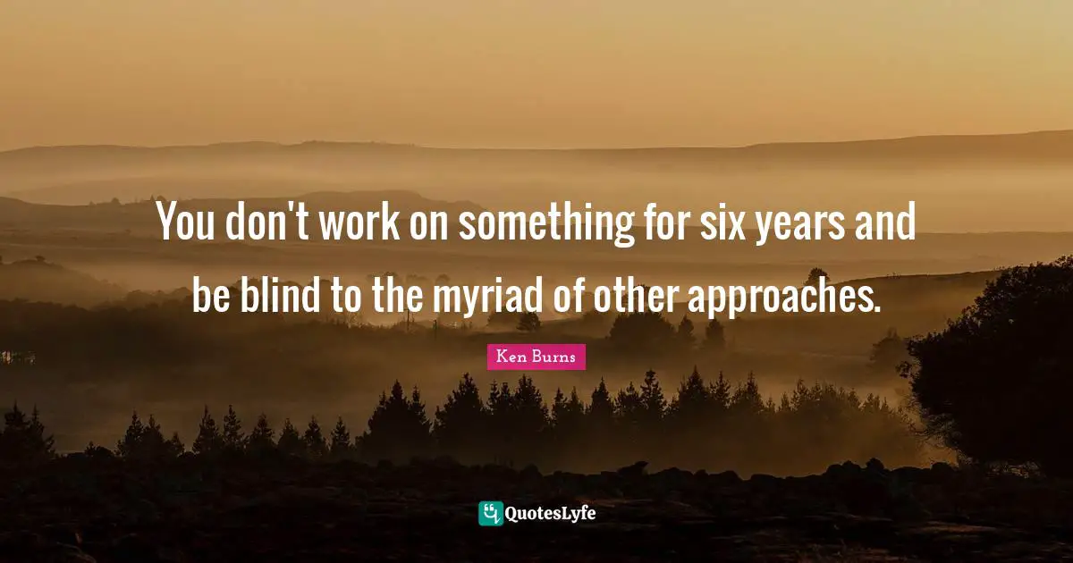 Ken Burns Quotes: "You don't work on something for six years and be blind to the myriad of other approaches."