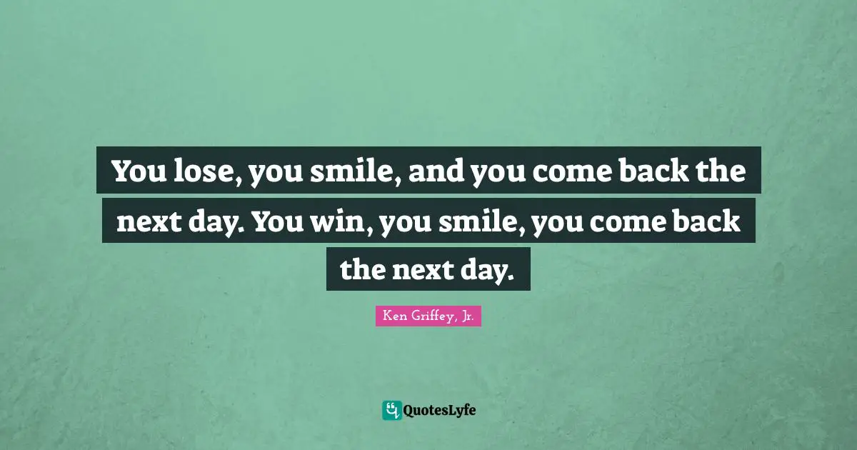 Next Day Quotes: "You lose, you smile, and you come back the next day. You win, you smile, you come back the next day."