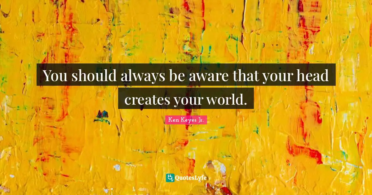 Ken Keyes Quotes: "You should always be aware that your head creates your world."