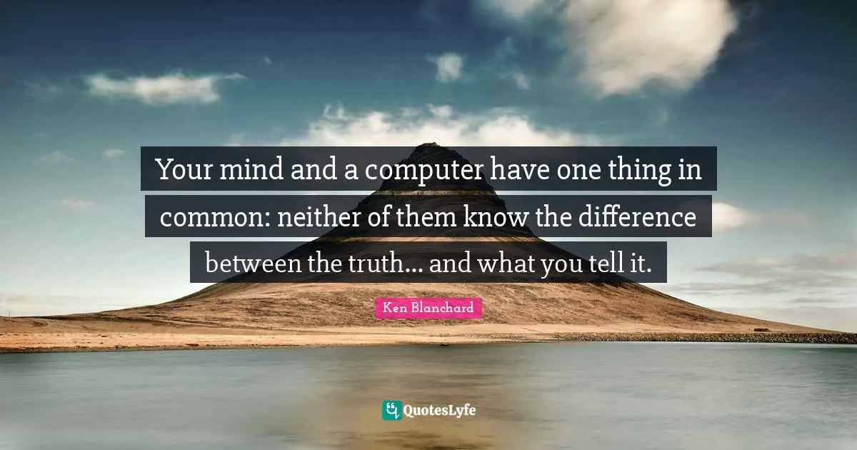 Your mind and a computer have one thing in common: neither of them know the difference between the truth... and what you tell it.
