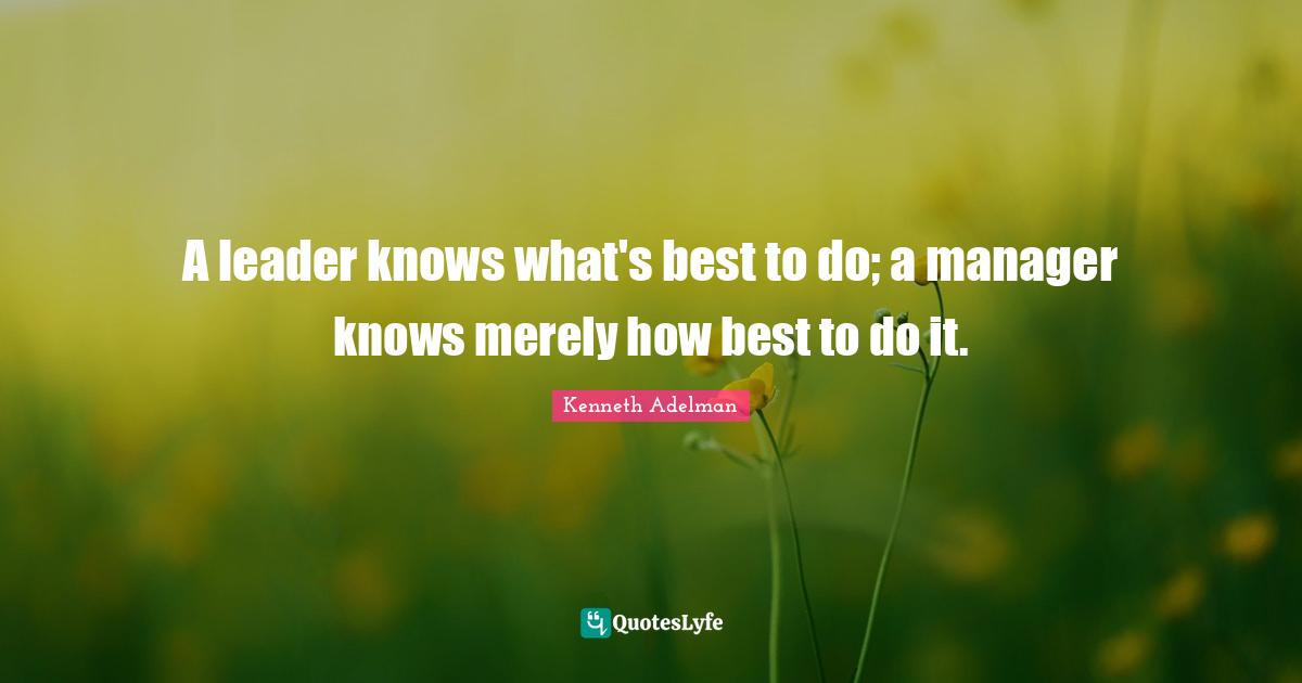 A leader knows what's best to do; a manager knows merely how best to do it.