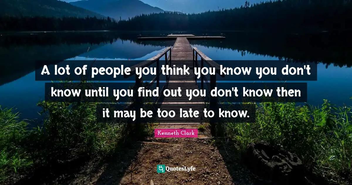 You Think You Know Quotes: "A lot of people you think you know you don't know until you find out you don't know then it may be too late to know."