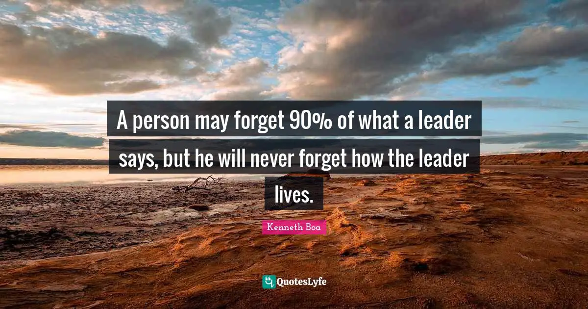 A person may forget 90% of what a leader says, but he will never forget how the leader lives.