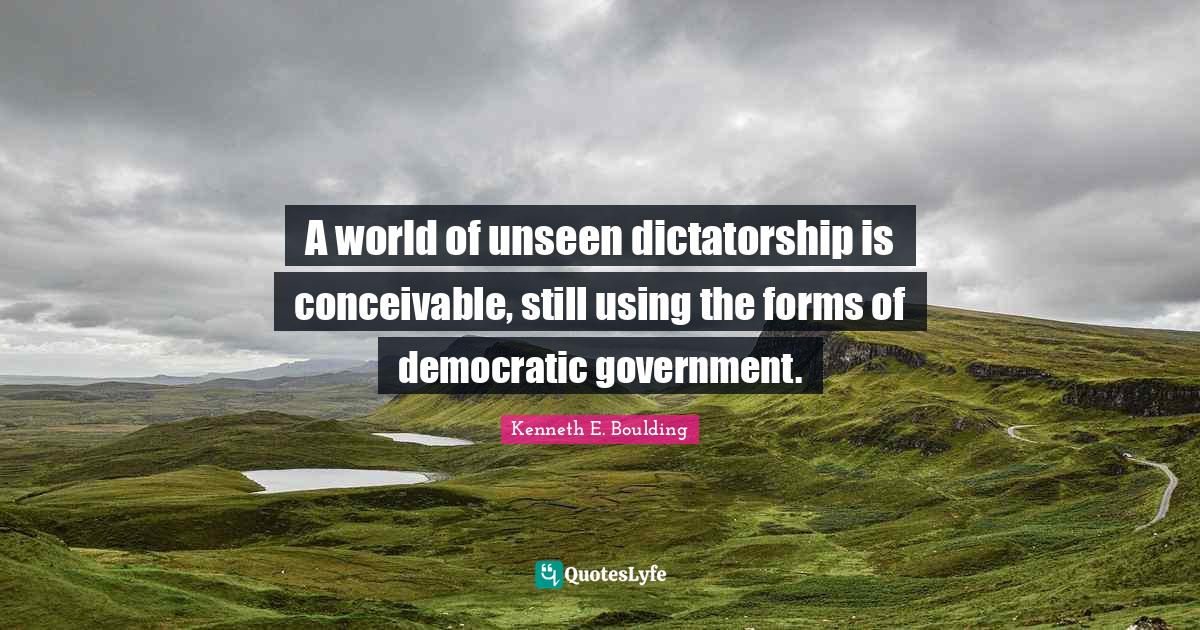 A world of unseen dictatorship is conceivable, still using the forms of democratic government.