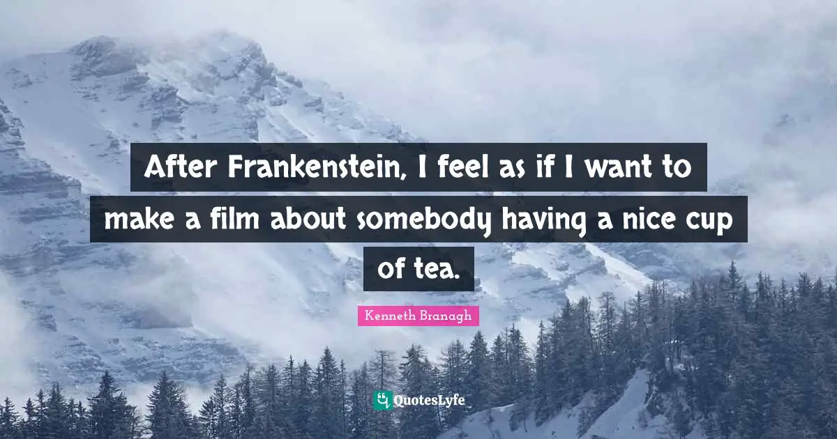 After Frankenstein, I feel as if I want to make a film about somebody having a nice cup of tea.