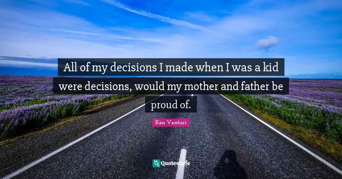 All of my decisions I made when I was a kid were decisions, would my mother and father be proud of.