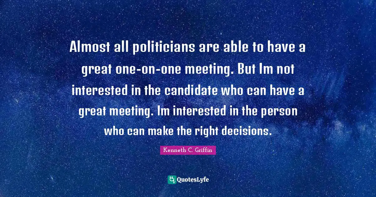 Almost all politicians are able to have a great one-on-one meeting. But Im not interested in the candidate who can have a great meeting. Im interested in the person who can make the right decisions.