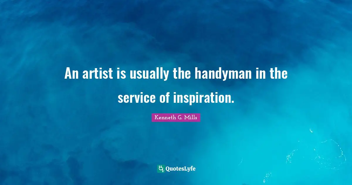 An artist is usually the handyman in the service of inspiration.