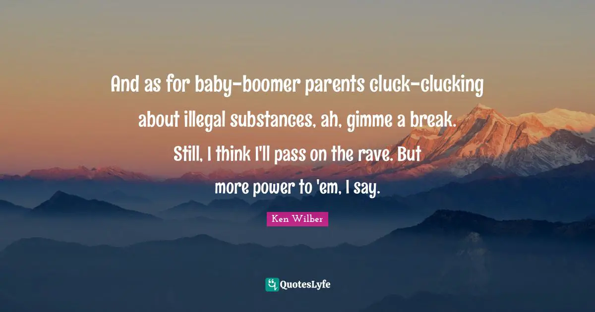 Ken Wilber Quotes: "And as for baby-boomer parents cluck-clucking about illegal substances, ah, gimme a break. Still, I think I'll pass on the rave. But more power to 'em, I say."