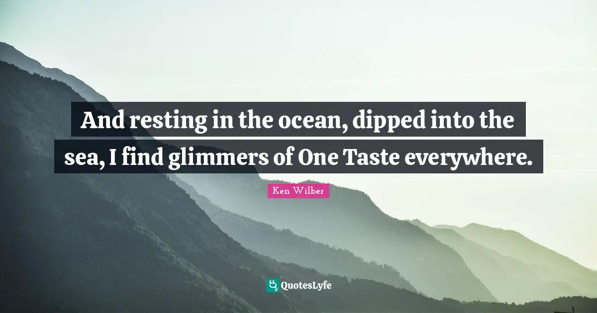 Ken Wilber Quotes: "And resting in the ocean, dipped into the sea, I find glimmers of One Taste everywhere."