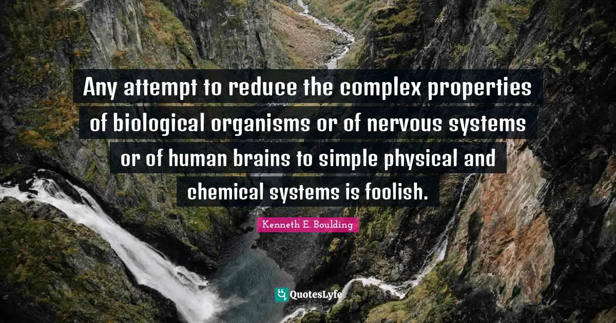 Any attempt to reduce the complex properties of biological organisms or of nervous systems or of human brains to simple physical and chemical systems is foolish.