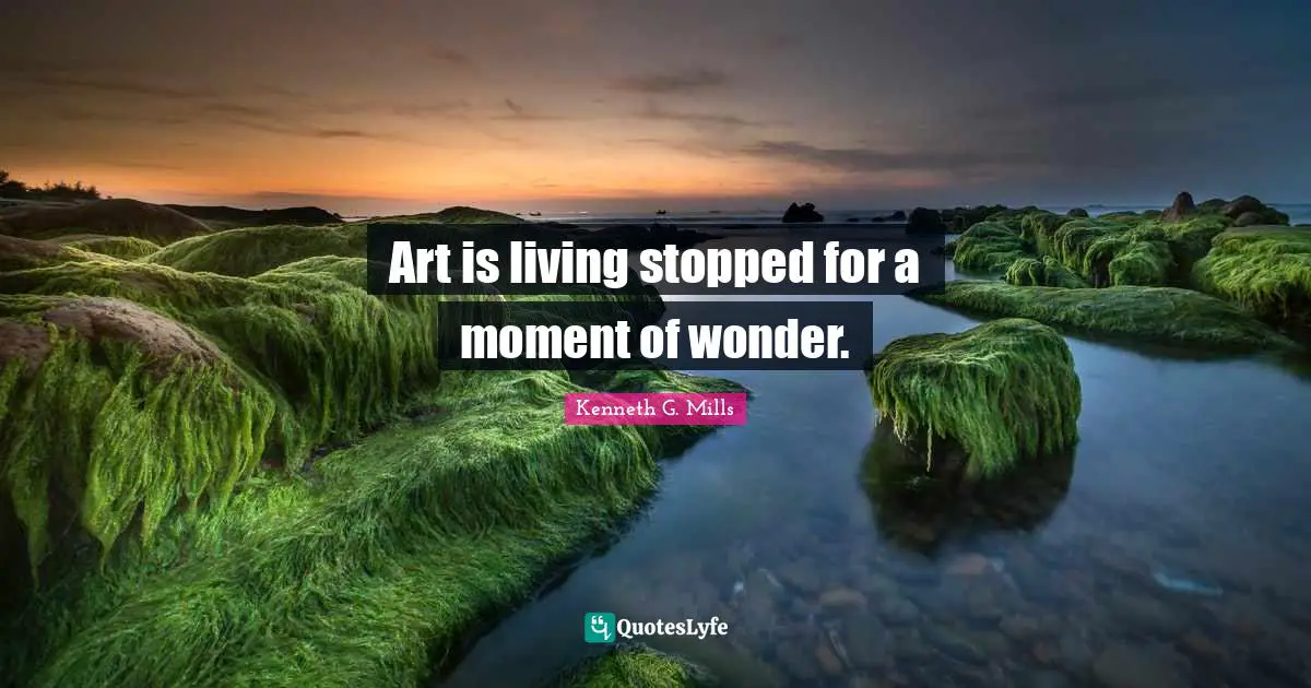 Art is living stopped for a moment of wonder.