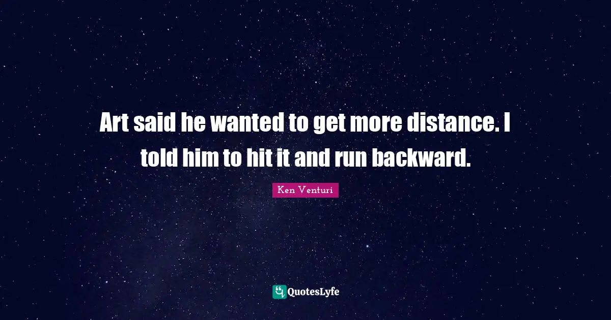 Art said he wanted to get more distance. I told him to hit it and run backward.