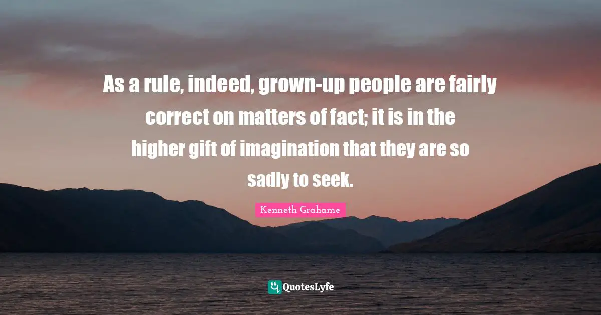 As a rule, indeed, grown-up people are fairly correct on matters of fact; it is in the higher gift of imagination that they are so sadly to seek.