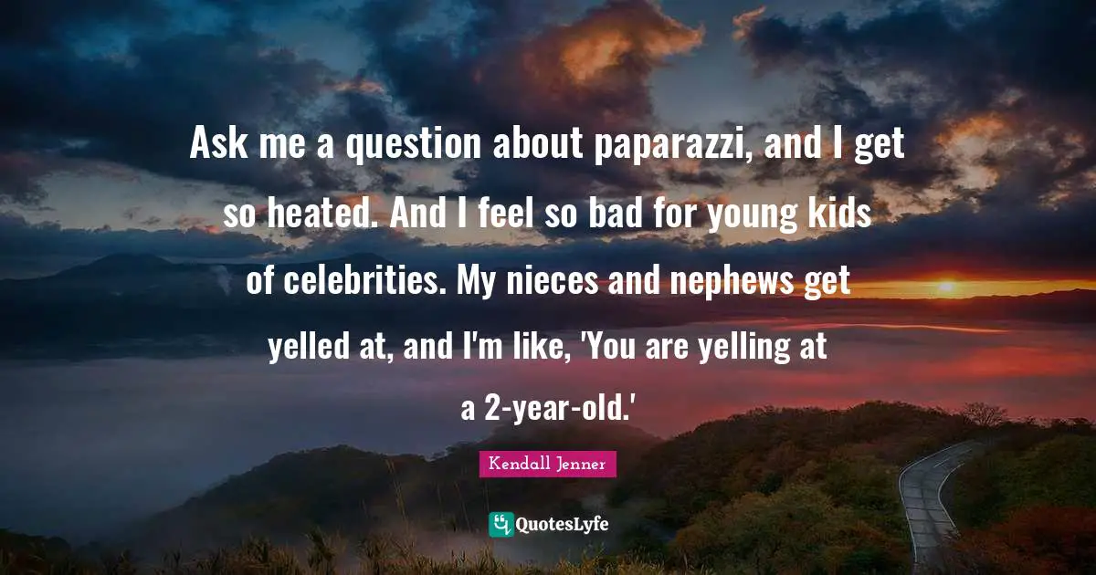 Ask me a question about paparazzi, and I get so heated. And I feel so bad for young kids of celebrities. My nieces and nephews get yelled at, and I'm like, 'You are yelling at a 2-year-old.'