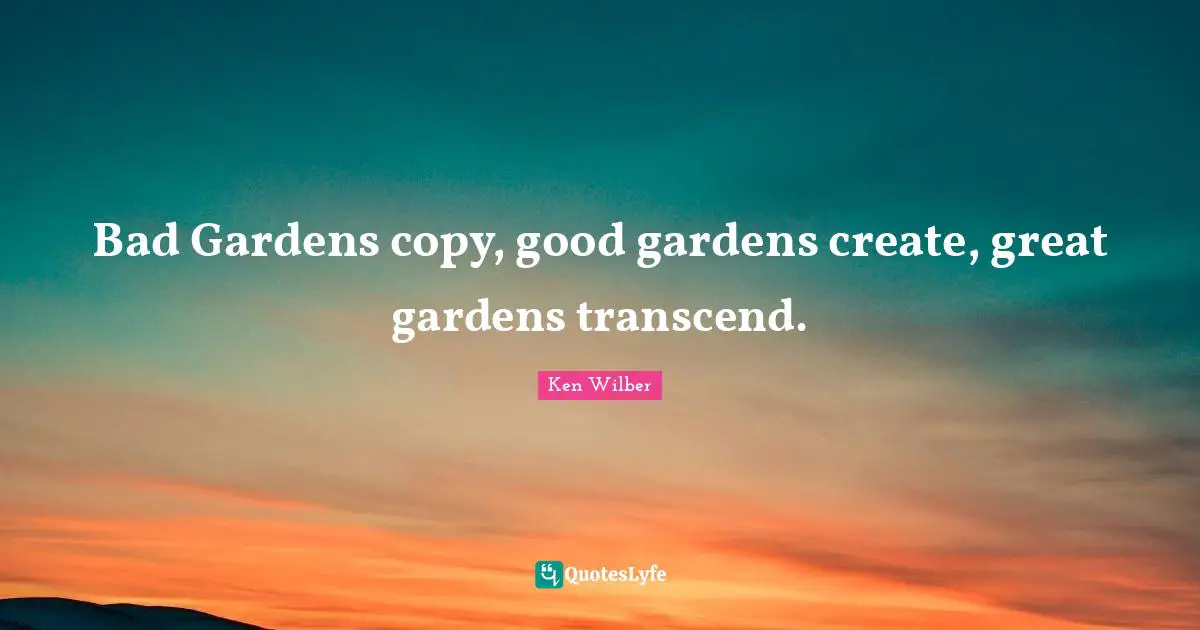 Ken Wilber Quotes: "Bad Gardens copy, good gardens create, great gardens transcend."