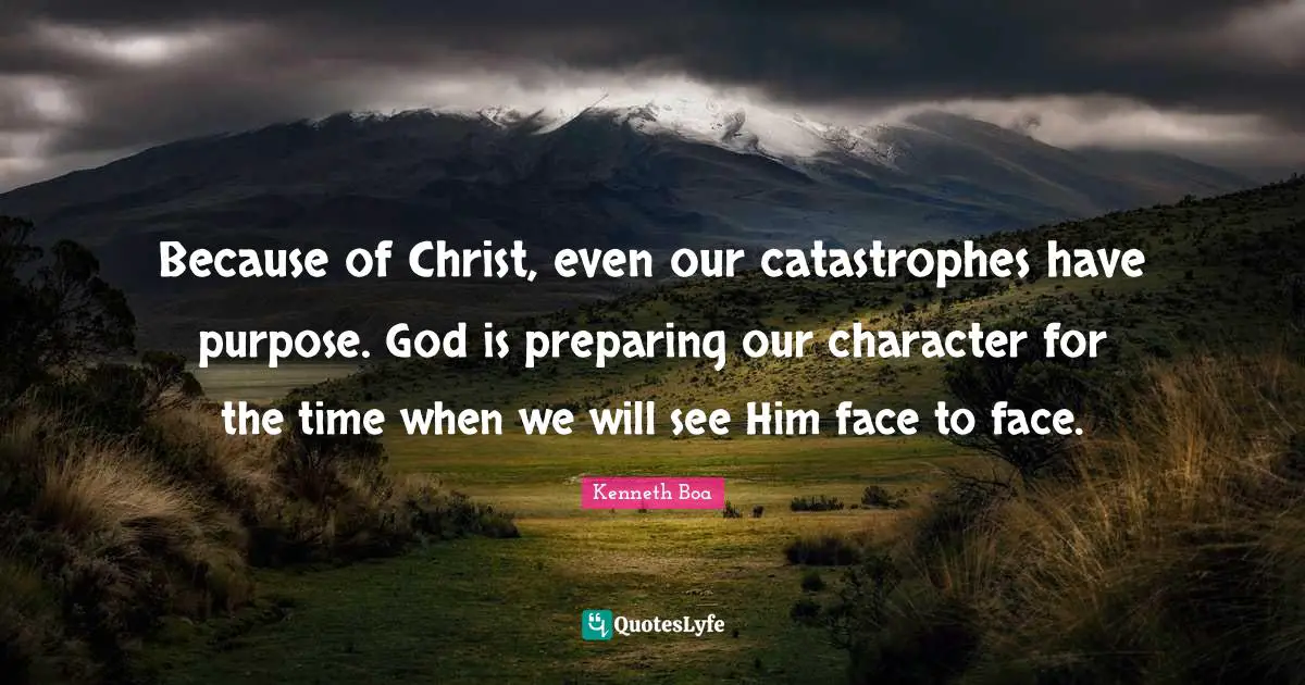 Because of Christ, even our catastrophes have purpose. God is preparing our character for the time when we will see Him face to face.