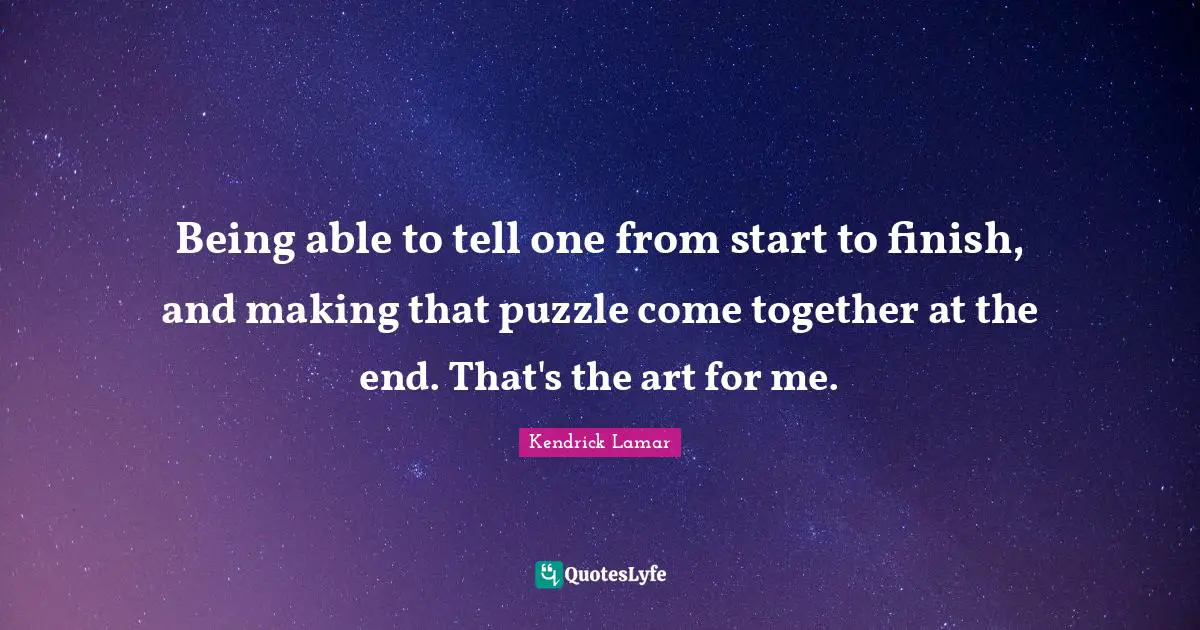 Being able to tell one from start to finish, and making that puzzle come together at the end. That's the art for me.