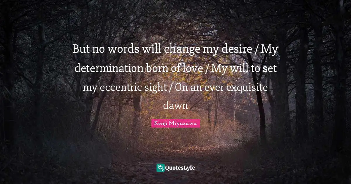 But no words will change my desire / My determination born of love / My will to set my eccentric sight / On an ever exquisite dawn
