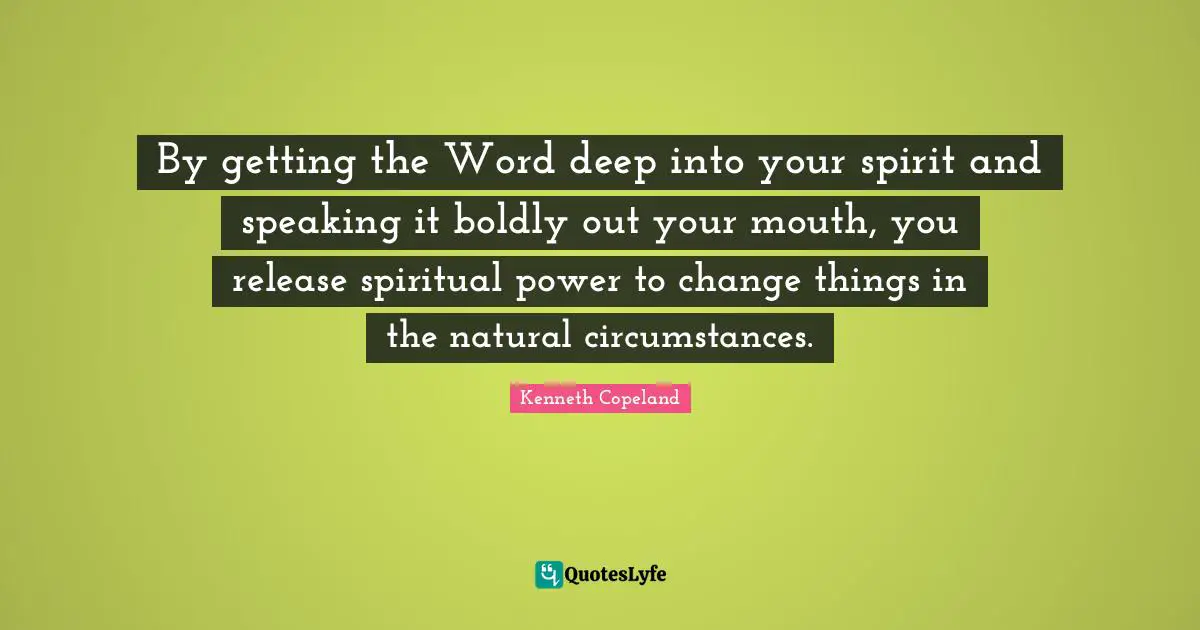 Natural Quotes: "By getting the Word deep into your spirit and speaking it boldly out your mouth, you release spiritual power to change things in the natural circumstances."