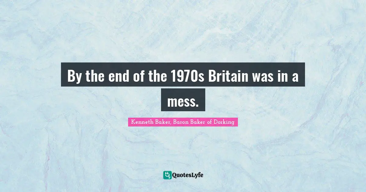 Kenneth Baker, Baron Baker Of Dorking Quotes: "By the end of the 1970s Britain was in a mess."