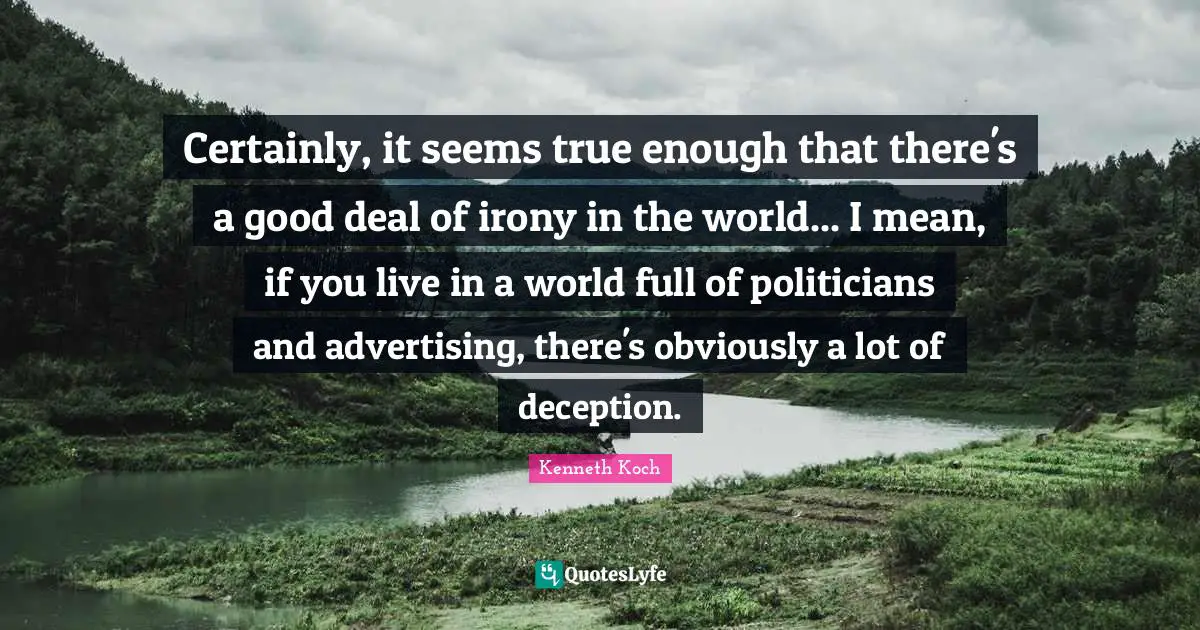 Certainly, it seems true enough that there's a good deal of irony in the world... I mean, if you live in a world full of politicians and advertising, there's obviously a lot of deception.